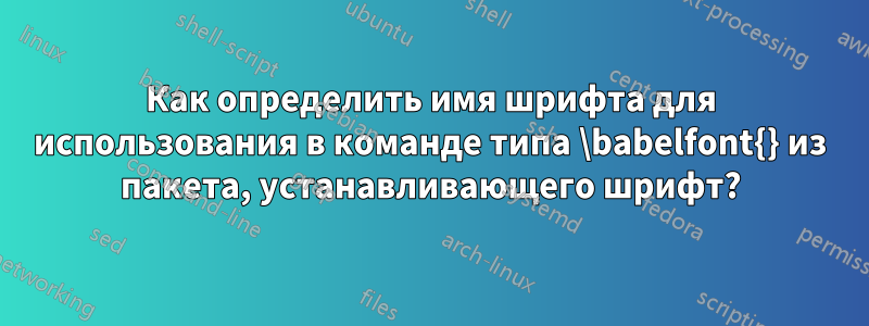 Как определить имя шрифта для использования в команде типа \babelfont{} из пакета, устанавливающего шрифт?