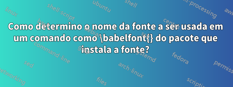 Como determino o nome da fonte a ser usada em um comando como \babelfont{} do pacote que instala a fonte?