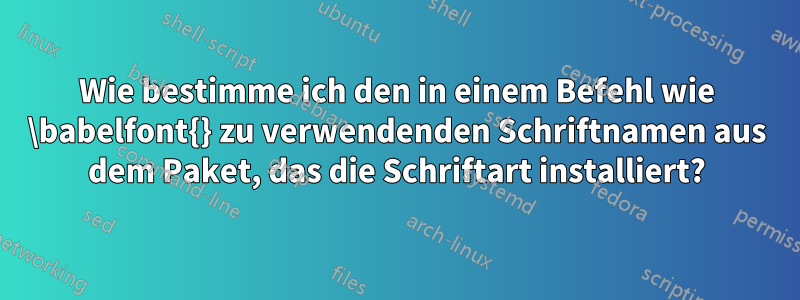 Wie bestimme ich den in einem Befehl wie \babelfont{} zu verwendenden Schriftnamen aus dem Paket, das die Schriftart installiert?