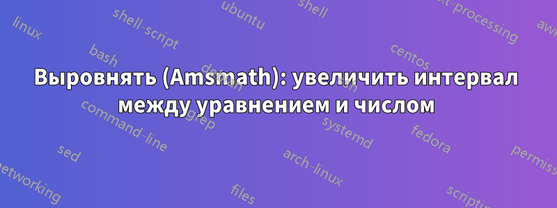 Выровнять (Amsmath): увеличить интервал между уравнением и числом