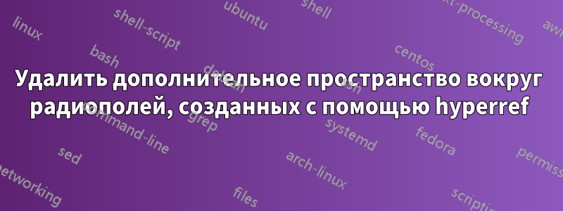 Удалить дополнительное пространство вокруг радиополей, созданных с помощью hyperref