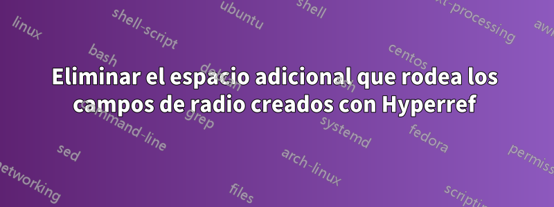 Eliminar el espacio adicional que rodea los campos de radio creados con Hyperref