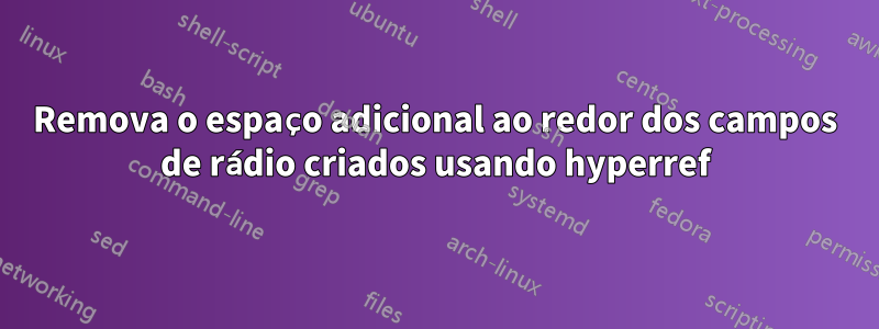 Remova o espaço adicional ao redor dos campos de rádio criados usando hyperref