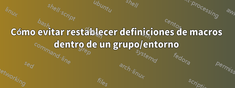 Cómo evitar restablecer definiciones de macros dentro de un grupo/entorno