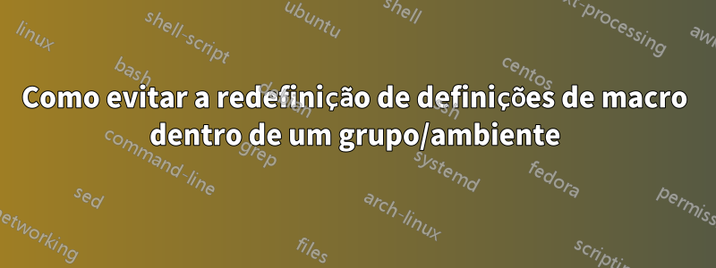 Como evitar a redefinição de definições de macro dentro de um grupo/ambiente