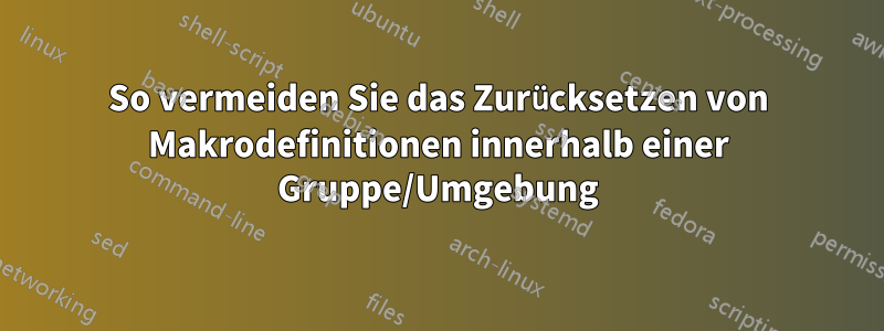 So vermeiden Sie das Zurücksetzen von Makrodefinitionen innerhalb einer Gruppe/Umgebung