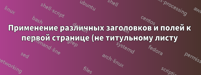 Применение различных заголовков и полей к первой странице (не титульному листу) многостраничного документа LaTeX