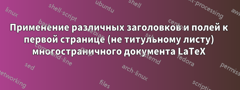 Применение различных заголовков и полей к первой странице (не титульному листу) многостраничного документа LaTeX