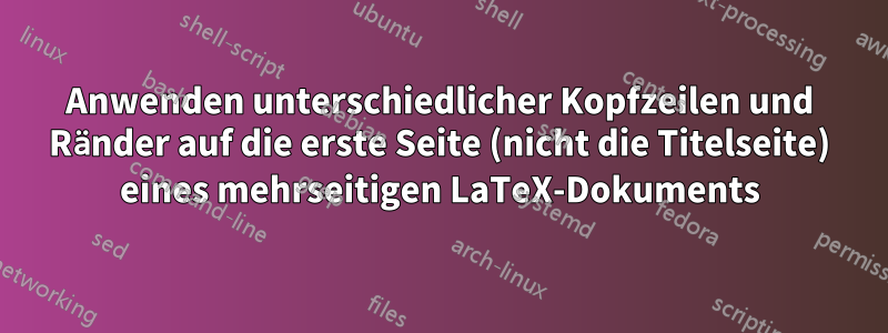 Anwenden unterschiedlicher Kopfzeilen und Ränder auf die erste Seite (nicht die Titelseite) eines mehrseitigen LaTeX-Dokuments