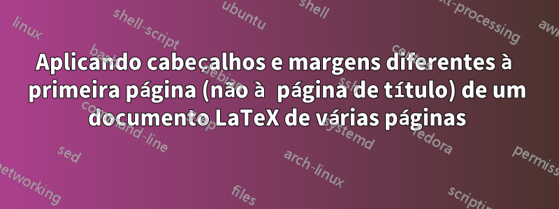 Aplicando cabeçalhos e margens diferentes à primeira página (não à página de título) de um documento LaTeX de várias páginas