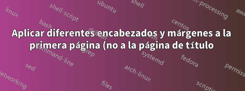 Aplicar diferentes encabezados y márgenes a la primera página (no a la página de título) de un documento LaTeX de varias páginas