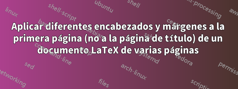 Aplicar diferentes encabezados y márgenes a la primera página (no a la página de título) de un documento LaTeX de varias páginas