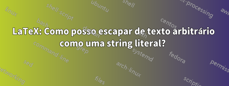 LaTeX: Como posso escapar de texto arbitrário como uma string literal? 