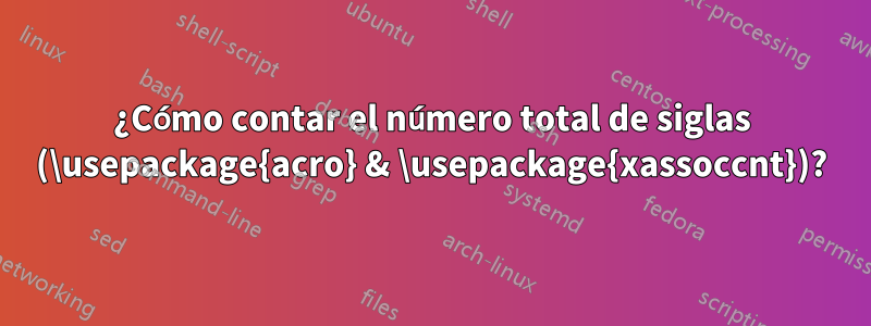 ¿Cómo contar el número total de siglas (\usepackage{acro} & \usepackage{xassoccnt})?