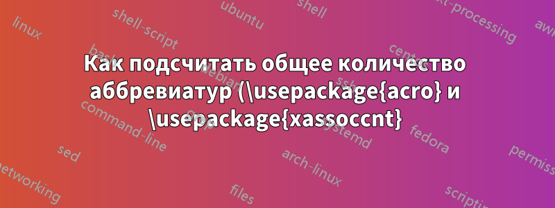 Как подсчитать общее количество аббревиатур (\usepackage{acro} и \usepackage{xassoccnt})?