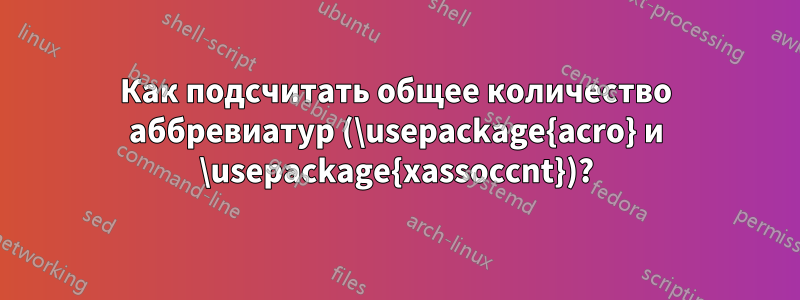 Как подсчитать общее количество аббревиатур (\usepackage{acro} и \usepackage{xassoccnt})?