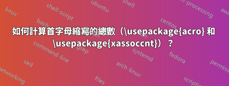 如何計算首字母縮寫的總數（\usepackage{acro} 和 \usepackage{xassoccnt}）？