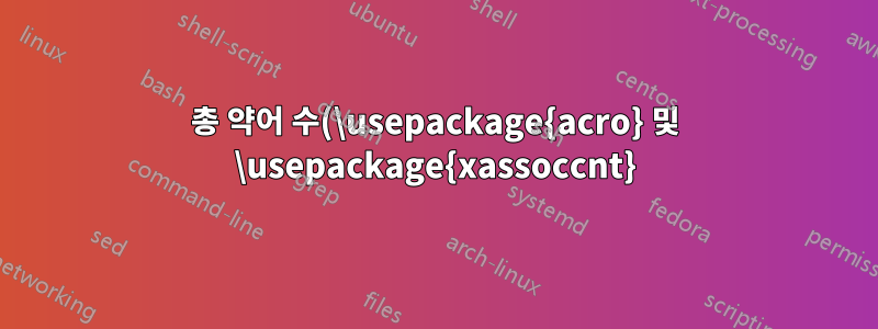 총 약어 수(\usepackage{acro} 및 \usepackage{xassoccnt})를 계산하는 방법은 무엇입니까?