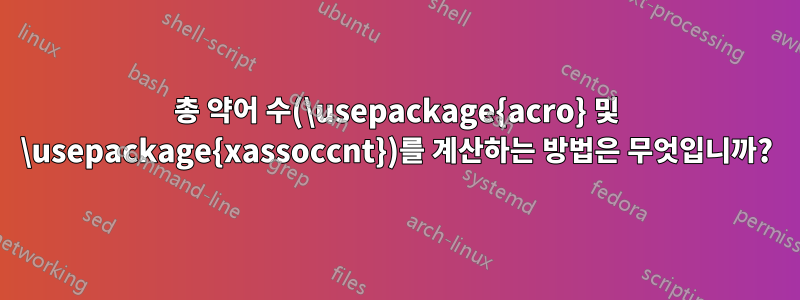 총 약어 수(\usepackage{acro} 및 \usepackage{xassoccnt})를 계산하는 방법은 무엇입니까?