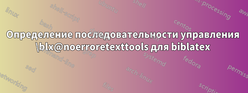 Определение последовательности управления \blx@noerroretexttools для biblatex