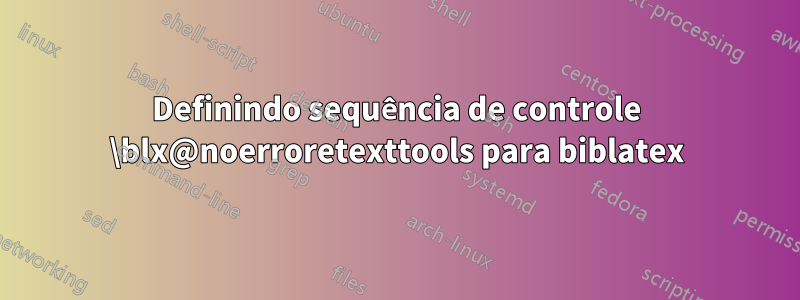 Definindo sequência de controle \blx@noerroretexttools para biblatex