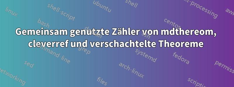 Gemeinsam genutzte Zähler von mdthereom, cleverref und verschachtelte Theoreme