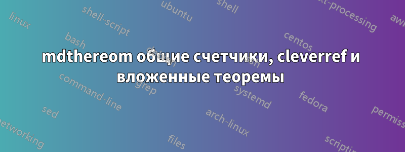 mdthereom общие счетчики, cleverref и вложенные теоремы