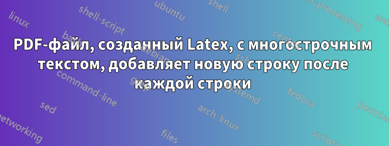 PDF-файл, созданный Latex, с многострочным текстом, добавляет новую строку после каждой строки