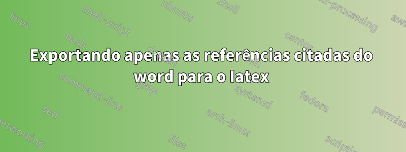 Exportando apenas as referências citadas do word para o Iatex