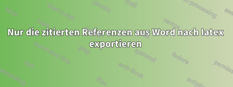 Nur die zitierten Referenzen aus Word nach Iatex exportieren