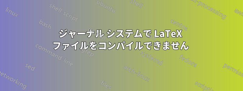 ジャーナル システムで LaTeX ファイルをコンパイルできません