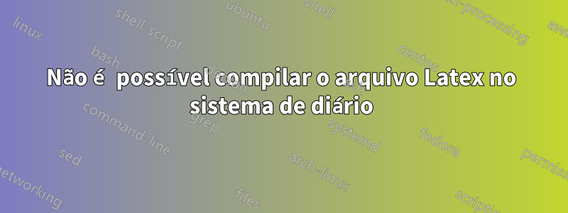 Não é possível compilar o arquivo Latex no sistema de diário