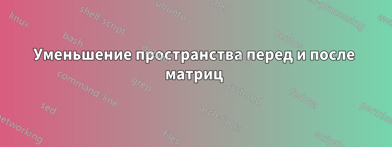 Уменьшение пространства перед и после матриц