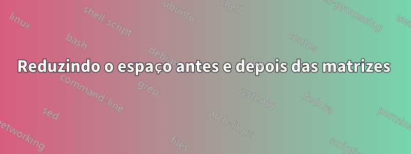 Reduzindo o espaço antes e depois das matrizes