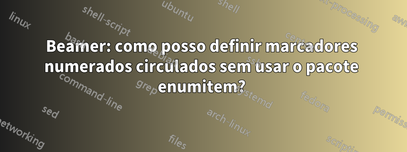 Beamer: como posso definir marcadores numerados circulados sem usar o pacote enumitem?