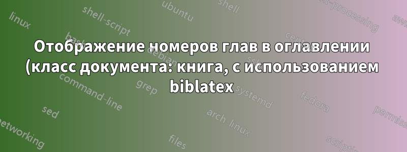 Отображение номеров глав в оглавлении (класс документа: книга, с использованием biblatex) и изменение формата справочной главы