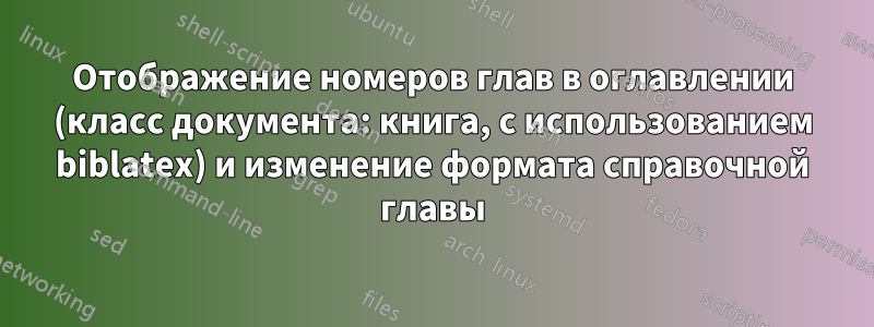 Отображение номеров глав в оглавлении (класс документа: книга, с использованием biblatex) и изменение формата справочной главы