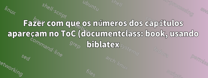 Fazer com que os números dos capítulos apareçam no ToC (documentclass: book, usando biblatex) e modificar o formato do capítulo de referência