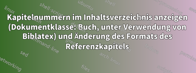 Kapitelnummern im Inhaltsverzeichnis anzeigen (Dokumentklasse: Buch, unter Verwendung von Biblatex) und Änderung des Formats des Referenzkapitels