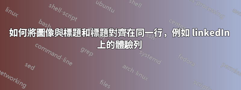 如何將圖像與標題和標題對齊在同一行，例如 linkedIn 上的體驗列