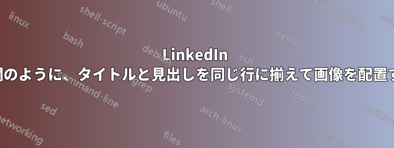 LinkedIn の経験欄のように、タイトルと見出しを同じ行に揃えて画像を配置する方法