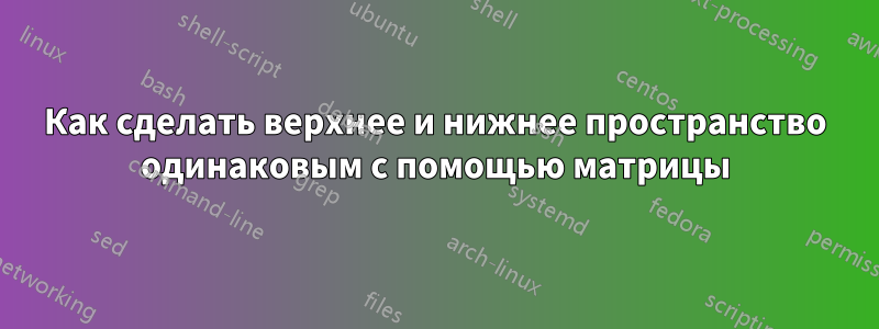 Как сделать верхнее и нижнее пространство одинаковым с помощью матрицы