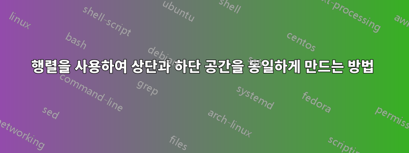 행렬을 사용하여 상단과 하단 공간을 동일하게 만드는 방법