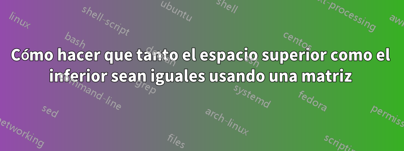 Cómo hacer que tanto el espacio superior como el inferior sean iguales usando una matriz