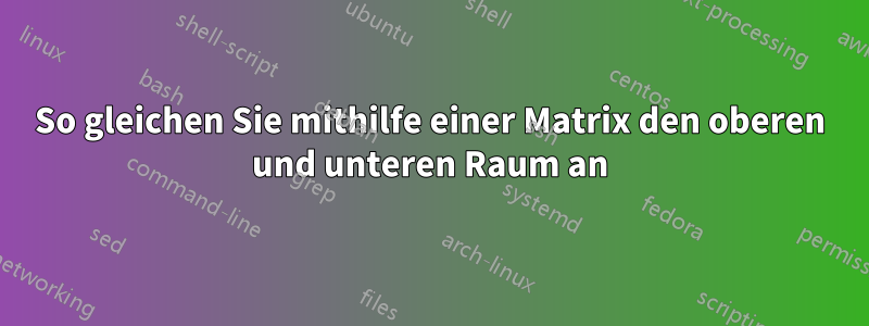 So gleichen Sie mithilfe einer Matrix den oberen und unteren Raum an