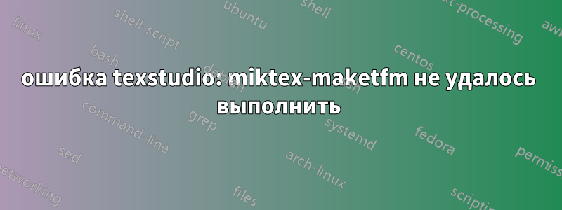 ошибка texstudio: miktex-maketfm не удалось выполнить