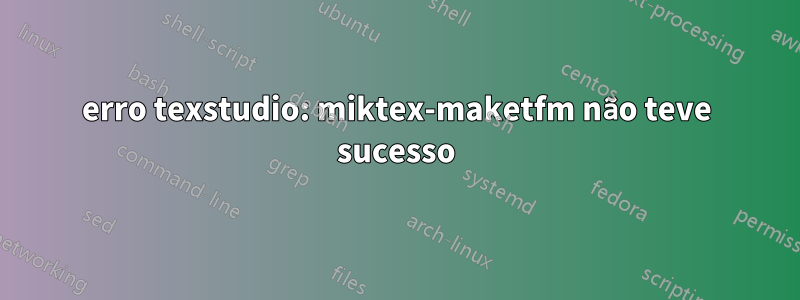 erro texstudio: miktex-maketfm não teve sucesso