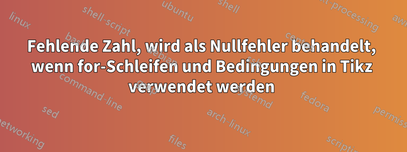 Fehlende Zahl, wird als Nullfehler behandelt, wenn for-Schleifen und Bedingungen in Tikz verwendet werden