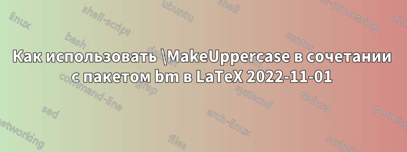 Как использовать \MakeUppercase в сочетании с пакетом bm в LaTeX 2022-11-01