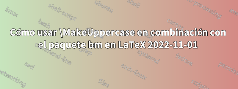 Cómo usar \MakeUppercase en combinación con el paquete bm en LaTeX 2022-11-01